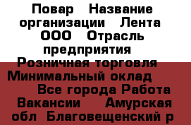 Повар › Название организации ­ Лента, ООО › Отрасль предприятия ­ Розничная торговля › Минимальный оклад ­ 18 000 - Все города Работа » Вакансии   . Амурская обл.,Благовещенский р-н